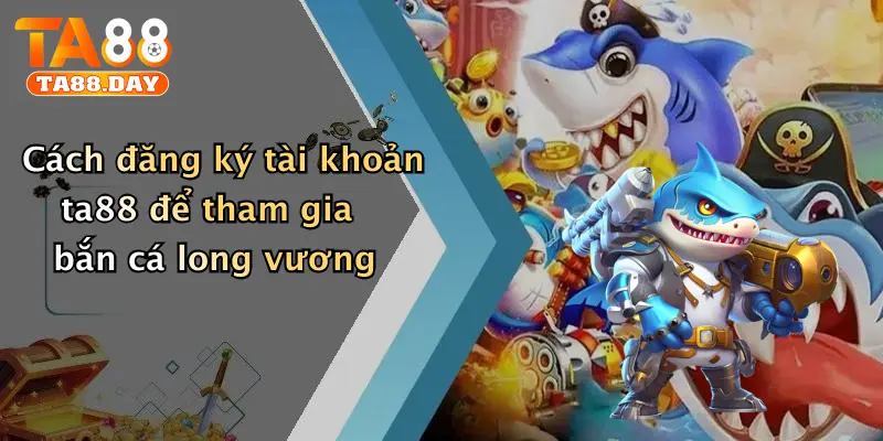 Cách đăng ký tài khoản TA88 để tham gia bắn cá long vương