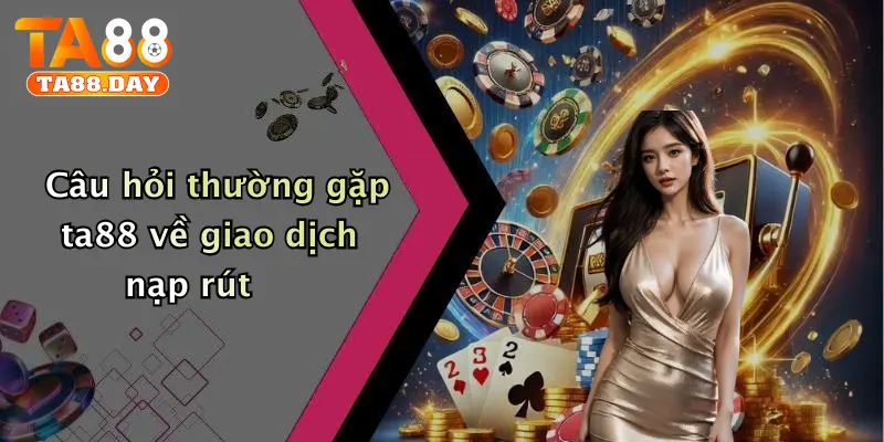 Câu hỏi thường gặp TA88 về giao dịch nạp rút