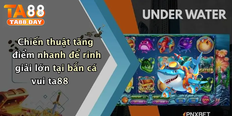 Chiến thuật tăng điểm nhanh để rinh giải lớn tại bắn cá vui TA88