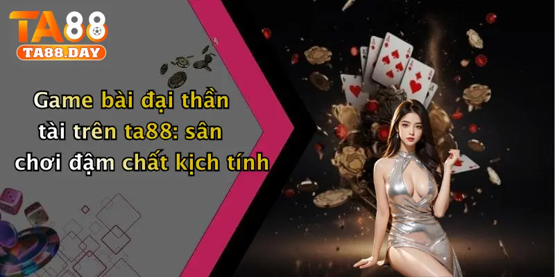 Game bài đại thần tài trên TA88: sân chơi đậm chất kịch tính