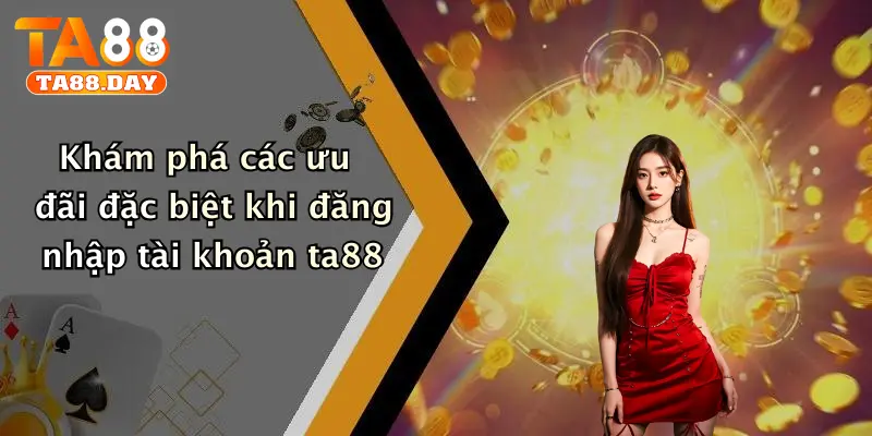 Khám phá các ưu đãi đặc biệt khi đăng nhập tài khoản TA88