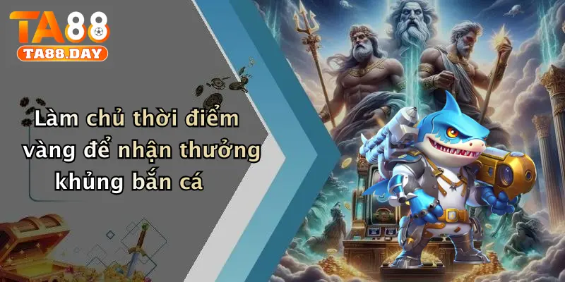 Làm chủ thời điểm vàng để nhận thưởng khủng bắn cá