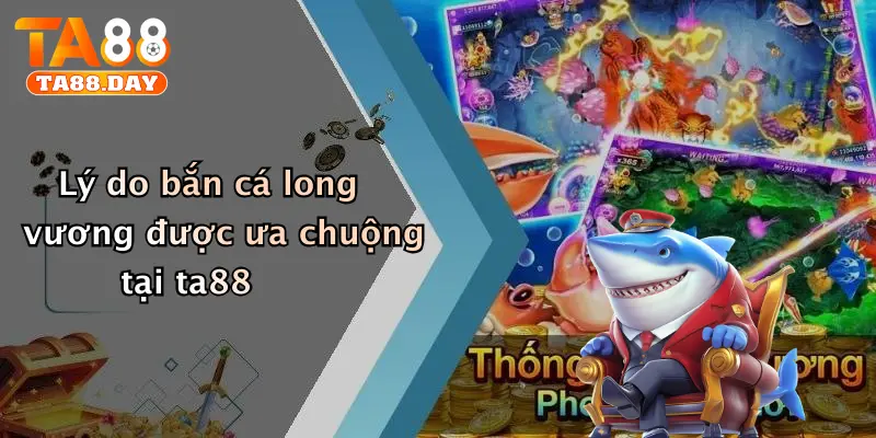 Lý do bắn cá long vương được ưa chuộng tại TA88