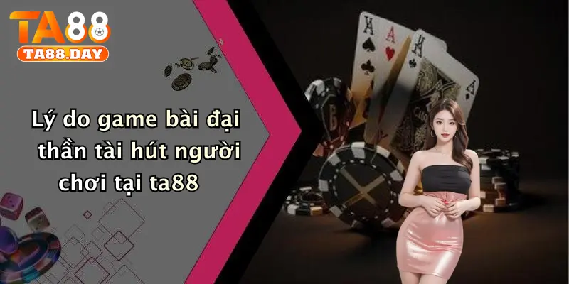 Lý do game bài đại thần tài hút người chơi tại TA88
