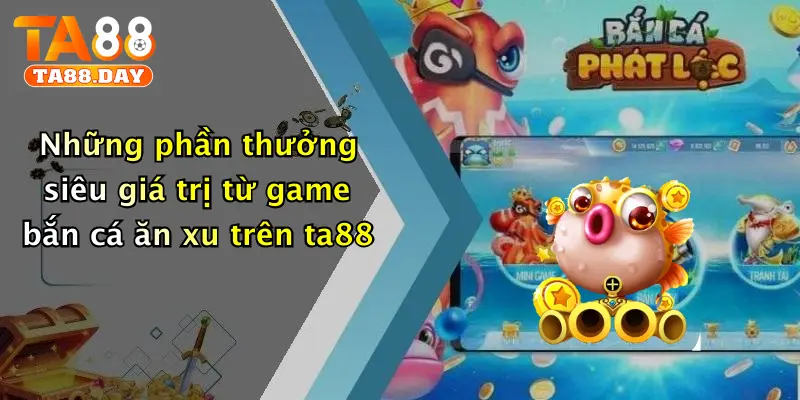 Những phần thưởng siêu giá trị từ game bắn cá ăn xu trên TA88
