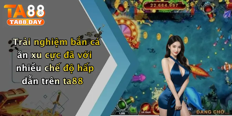 Trải nghiệm bắn cá ăn xu cực đã với nhiều chế độ hấp dẫn trên TA88