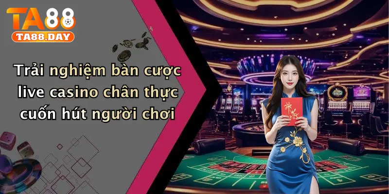 Trải nghiệm bàn cược live casino chân thực cuốn hút người chơi