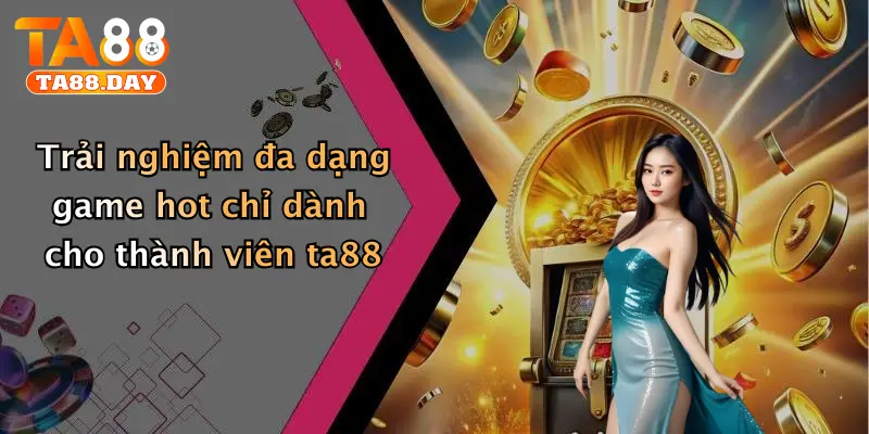 Trải nghiệm đa dạng game hot chỉ dành cho thành viên TA88